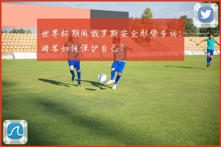 世界杯期间俄罗斯安全形势专访：游客如何保护自己？