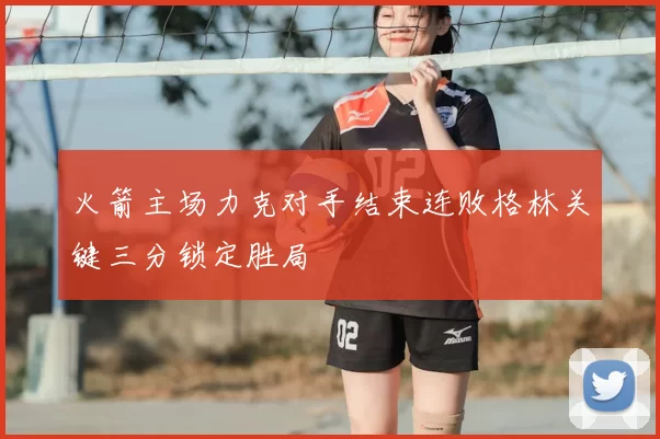 火箭主场力克对手结束连败格林关键三分锁定胜局