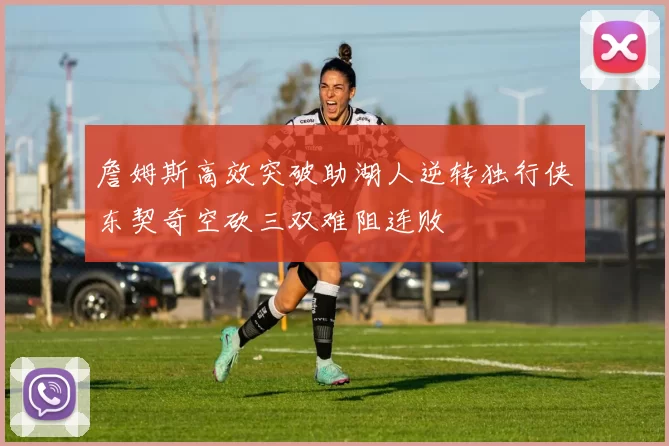 詹姆斯高效突破助湖人逆转独行侠东契奇空砍三双难阻连败