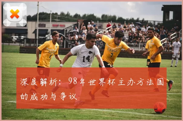 深度解析：98年世界杯主办方法国的成功与争议