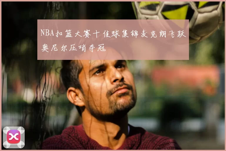 NBA扣篮大赛十佳球集锦麦克朗飞跃奥尼尔压哨夺冠