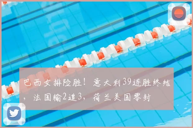 巴西女排险胜！意大利39连胜终结，法国输2追3，荷兰美国零封