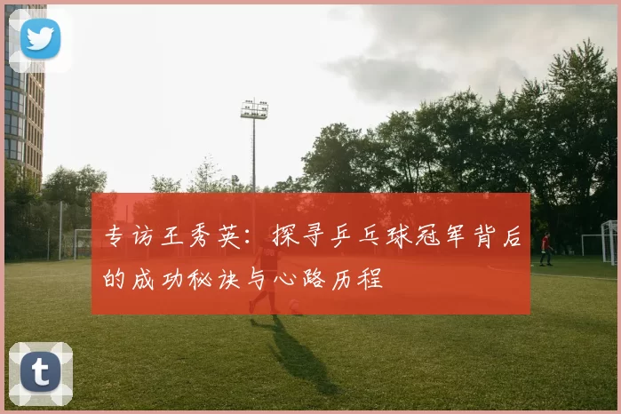 专访王秀英：探寻乒乓球冠军背后的成功秘诀与心路历程