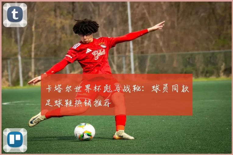 卡塔尔世界杯彪马战靴：球员同款足球鞋热销推荐