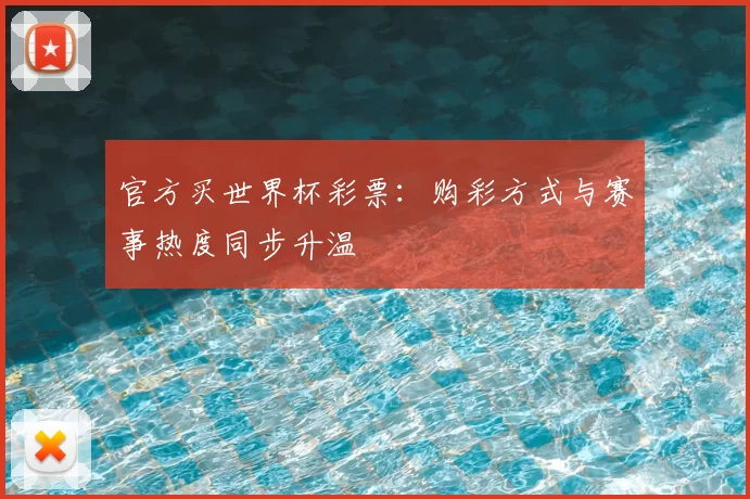 官方买世界杯彩票:购彩方式与赛事热度同步升温