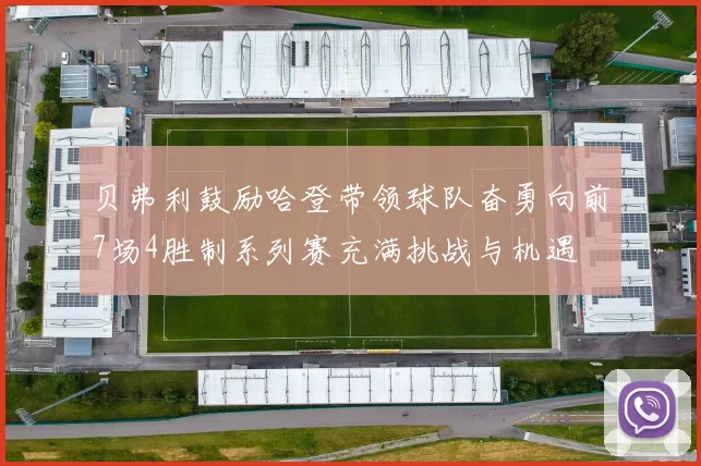 贝弗利鼓励哈登带领球队奋勇向前7场4胜制系列赛充满挑战与机遇