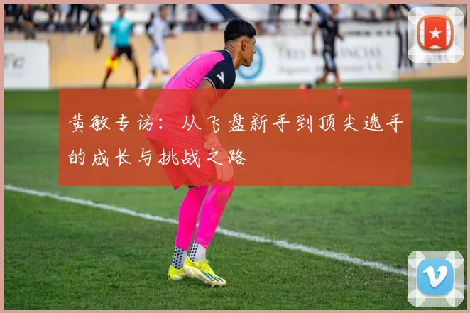 黄敏专访：从飞盘新手到顶尖选手的成长与挑战之路