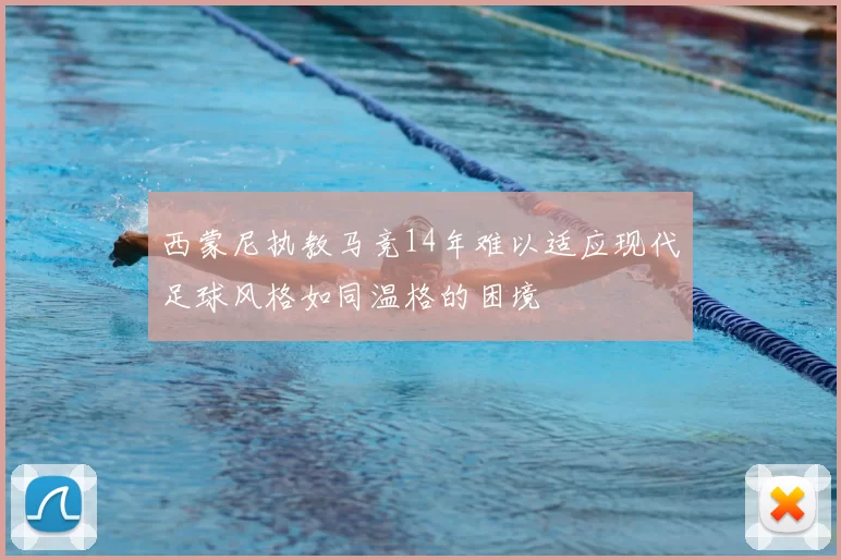 西蒙尼执教马竞14年难以适应现代足球风格如同温格的困境