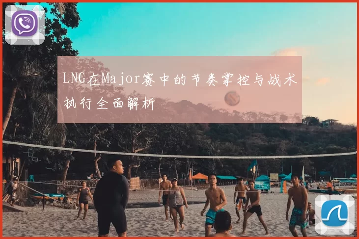 LNG在Major赛中的节奏掌控与战术执行全面解析