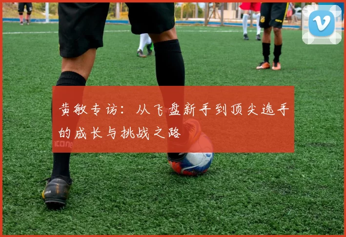 黄敏专访：从飞盘新手到顶尖选手的成长与挑战之路