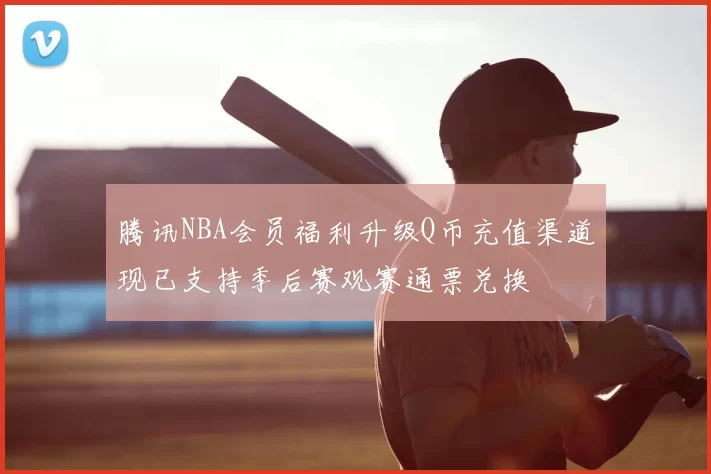 腾讯NBA会员福利升级Q币充值渠道现已支持季后赛观赛通票兑换