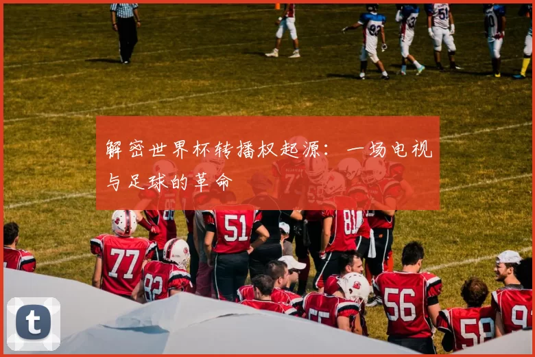解密世界杯转播权起源：一场电视与足球的革命