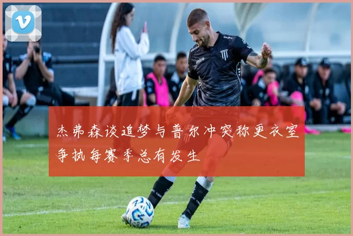 杰弗森谈追梦与普尔冲突称更衣室争执每赛季总有发生