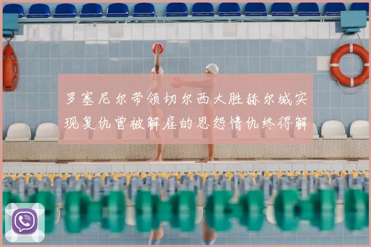 罗塞尼尔带领切尔西大胜赫尔城实现复仇曾被解雇的恩怨情仇终得解开