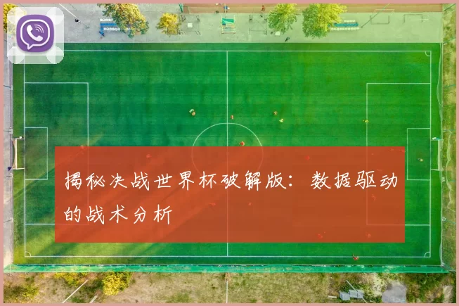揭秘决战世界杯破解版:数据驱动的战术分析