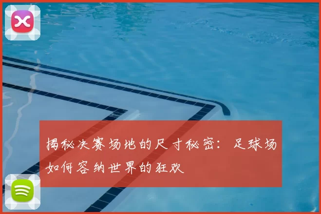 揭秘决赛场地的尺寸秘密：足球场如何容纳世界的狂欢