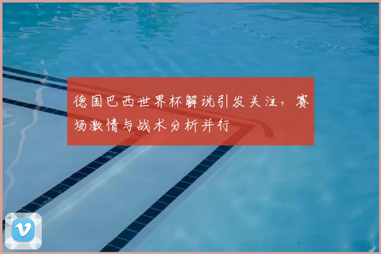 德国巴西世界杯解说引发关注，赛场激情与战术分析并行