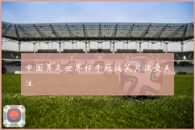 中国男足世界杯夺冠搞笑片段受关注