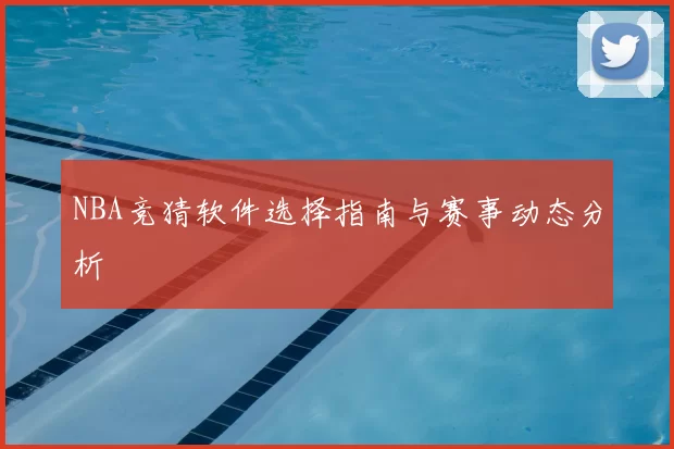 NBA竞猜软件选择指南与赛事动态分析