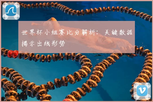 世界杯小组赛比分解析：关键数据揭示出线形势