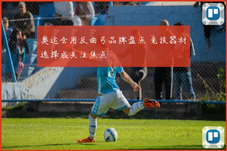 奥运会用反曲弓品牌盘点 竞技器材选择成关注焦点