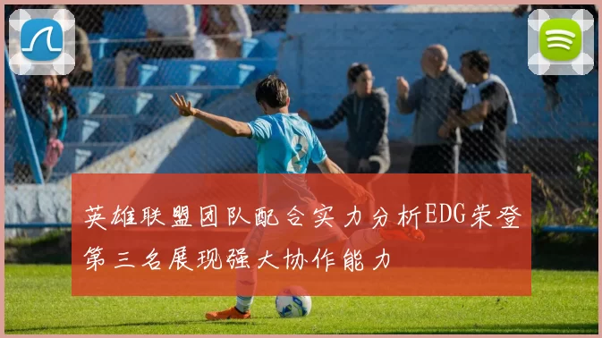 英雄联盟团队配合实力分析EDG荣登第三名展现强大协作能力