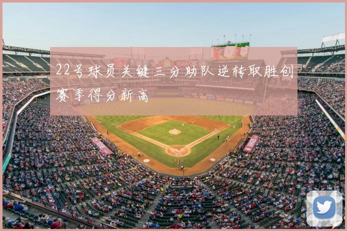 22号球员关键三分助队逆转取胜创赛季得分新高