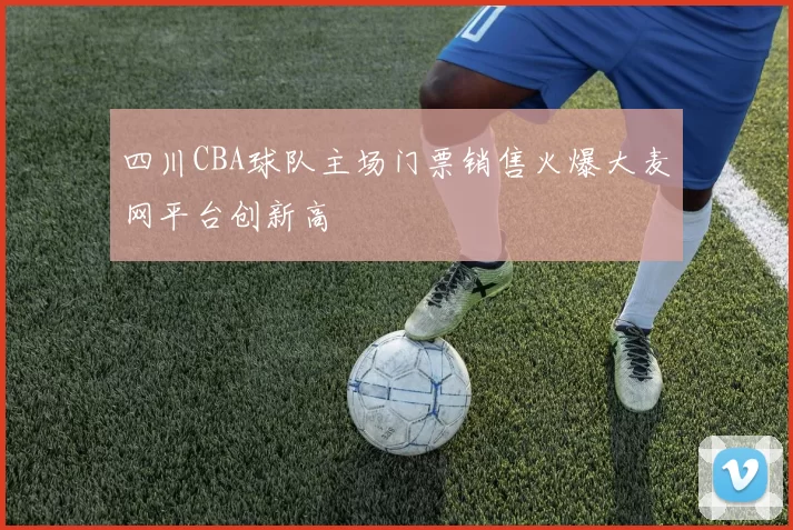 四川CBA球队主场门票销售火爆大麦网平台创新高