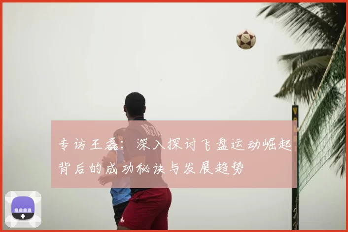 专访王磊：深入探讨飞盘运动崛起背后的成功秘诀与发展趋势