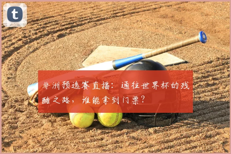 非洲预选赛直播：通往世界杯的残酷之路，谁能拿到门票？