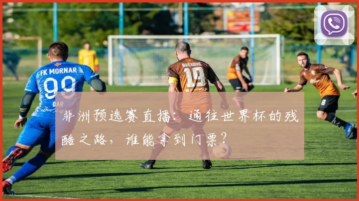 非洲预选赛直播：通往世界杯的残酷之路，谁能拿到门票？