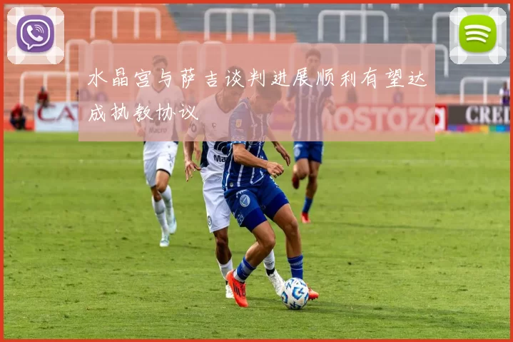水晶宫与萨吉谈判进展顺利有望达成执教协议