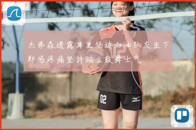 杰弗森透露库里场边加油队友坐下即感疼痛坚持站立鼓舞士气
