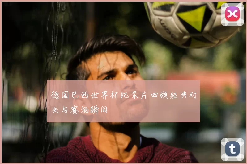 德国巴西世界杯纪录片回顾经典对决与赛场瞬间