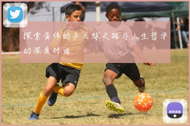 探索黄伟的乒乓球之路与人生哲学的深度对话