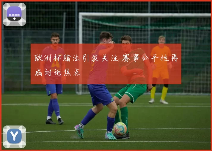欧洲杯赌法引发关注 赛事公平性再成讨论焦点