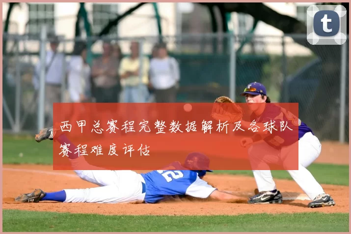 西甲总赛程完整数据解析及各球队赛程难度评估
