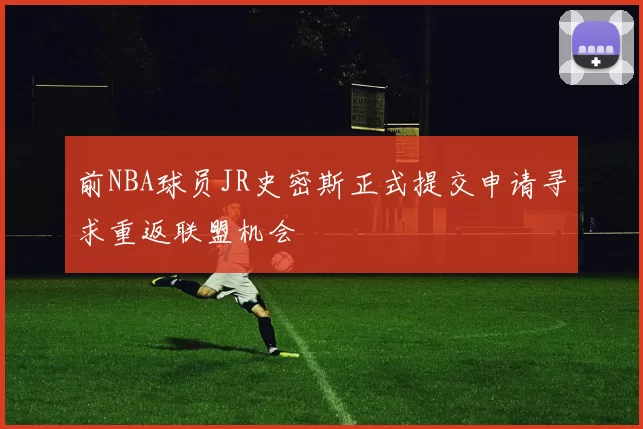 前NBA球员JR史密斯正式提交申请寻求重返联盟机会