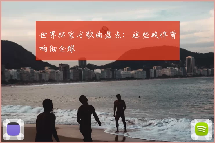 世界杯官方歌曲盘点：这些旋律曾响彻全球