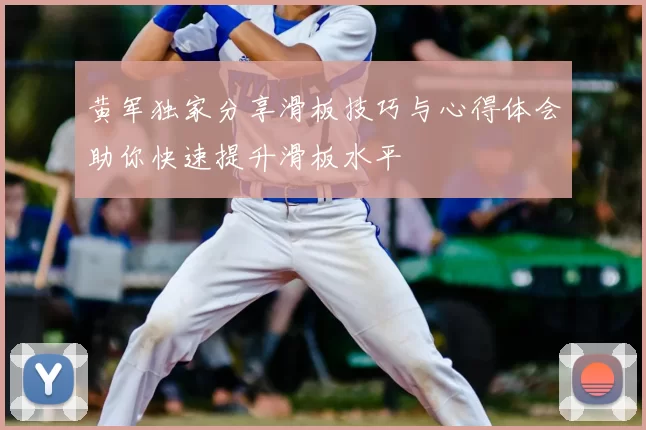 黄军独家分享滑板技巧与心得体会助你快速提升滑板水平