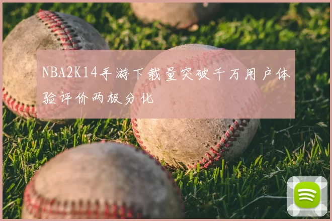 NBA2K14手游下载量突破千万用户体验评价两极分化