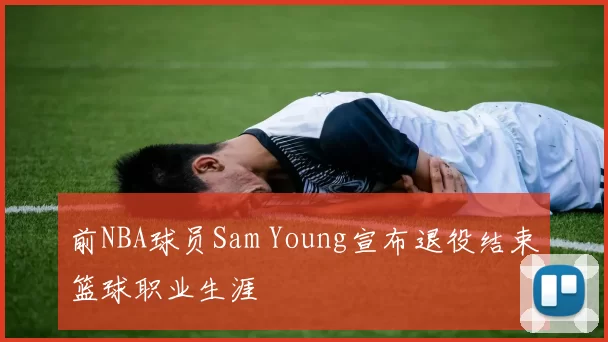 前NBA球员Sam Young宣布退役结束篮球职业生涯