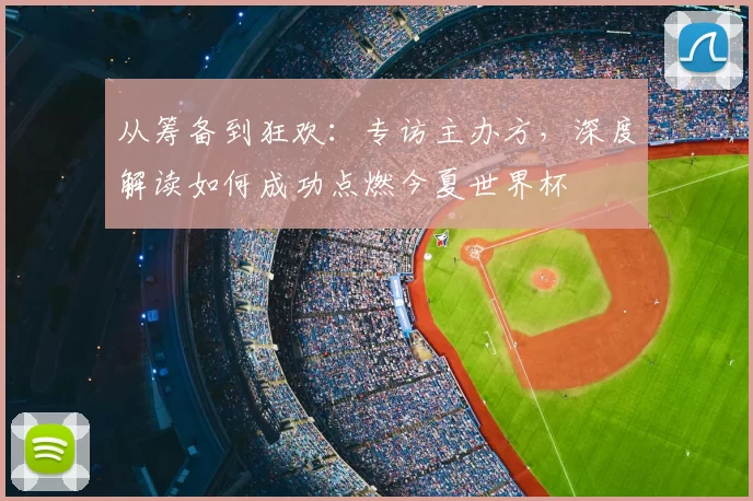 从筹备到狂欢：专访主办方，深度解读如何成功点燃今夏世界杯