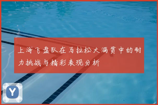 上海飞盘队在马拉松大满贯中的耐力挑战与精彩表现分析