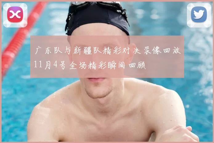 广东队与新疆队精彩对决录像回放11月4号全场精彩瞬间回顾