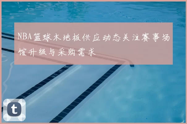 NBA篮球木地板供应动态关注赛事场馆升级与采购需求
