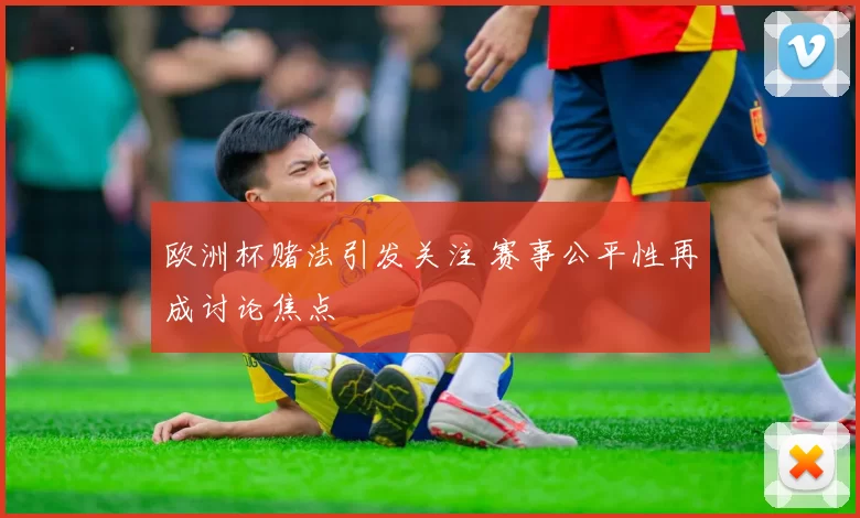 欧洲杯赌法引发关注 赛事公平性再成讨论焦点