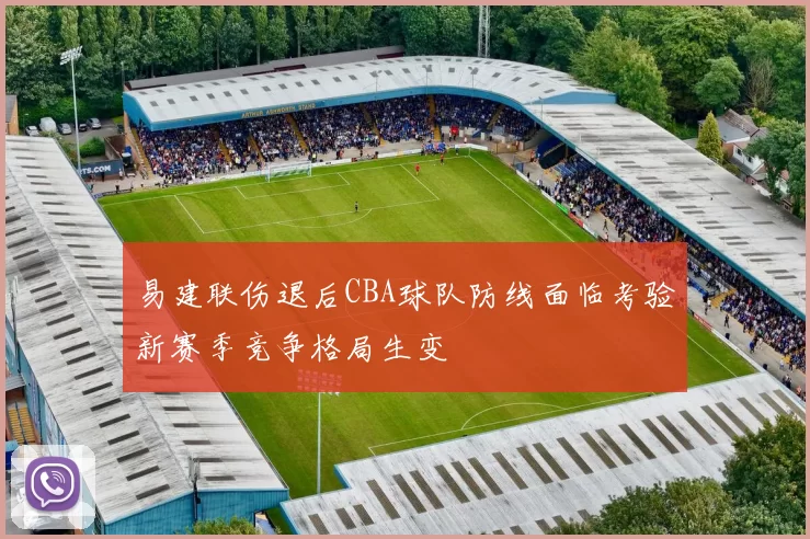 易建联伤退后CBA球队防线面临考验新赛季竞争格局生变