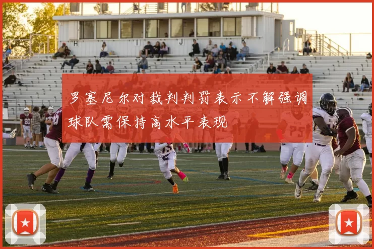 罗塞尼尔对裁判判罚表示不解强调球队需保持高水平表现