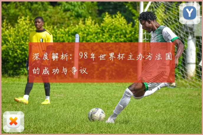深度解析:98年世界杯主办方法国的成功与争议